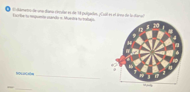 El diámetro de una diana circular es de 18 pulgadas. ¿Cuál es el área de la diana? 
Escribe tu respuesta usando π. Muestra tu trabajo. 
SOLUCIÓN_ 
arer_