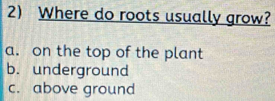 Where do roots usually grow?
a. on the top of the plant
b. underground
c. above ground