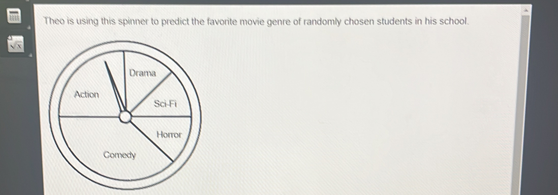 Theo is using this spinner to predict the favorite movie genre of randomly chosen students in his school.