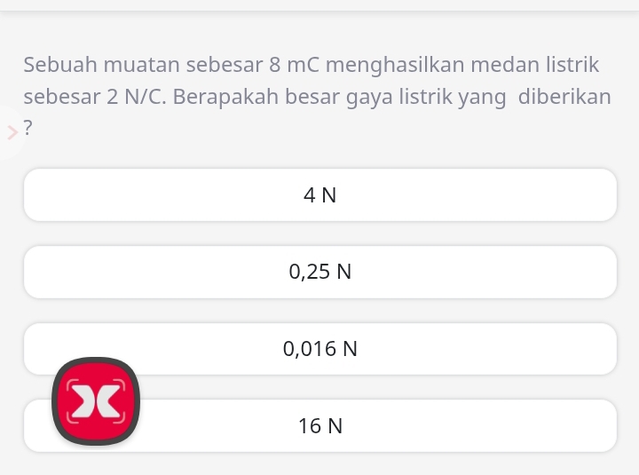 Sebuah muatan sebesar 8 mC menghasilkan medan listrik
sebesar 2 N/C. Berapakah besar gaya listrik yang diberikan
?
4 N
0,25 N
0,016 N
X
16 N