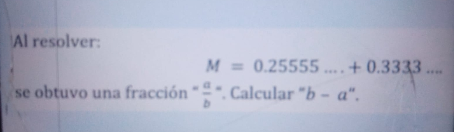 Al resolver:
M=0.25555....+0.3333... 
se obtuvo una fracción - a/b =. Calcular ' b-a''.