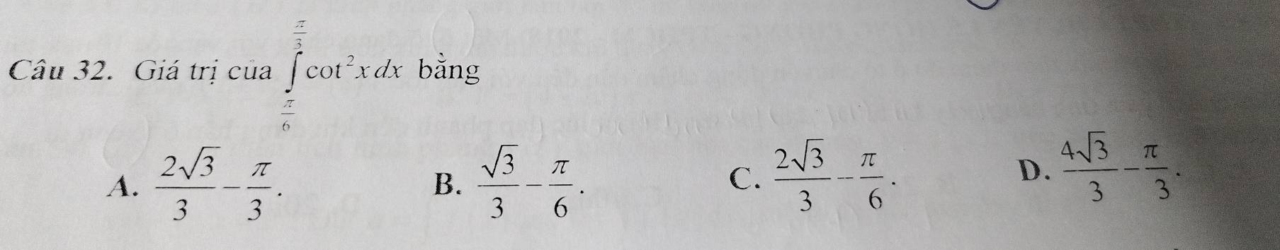 Giá trị củ a ∈tlimits _ π /6 ^ π /2 cot^2xdx bằng
A.  2sqrt(3)/3 - π /3 .  sqrt(3)/3 - π /6 . C.  2sqrt(3)/3 - π /6 . 
B.
D.  4sqrt(3)/3 - π /3 .