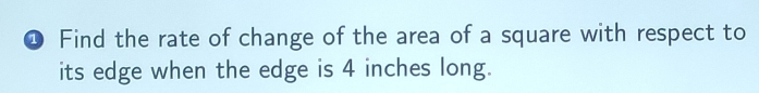 ❶ Find the rate of change of the area of a square with respect to 
its edge when the edge is 4 inches long.