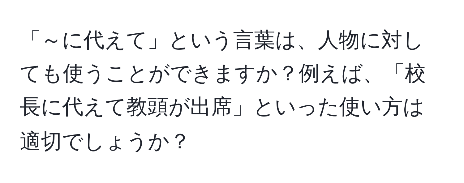 「～に代えて」という言葉は、人物に対しても使うことができますか？例えば、「校長に代えて教頭が出席」といった使い方は適切でしょうか？