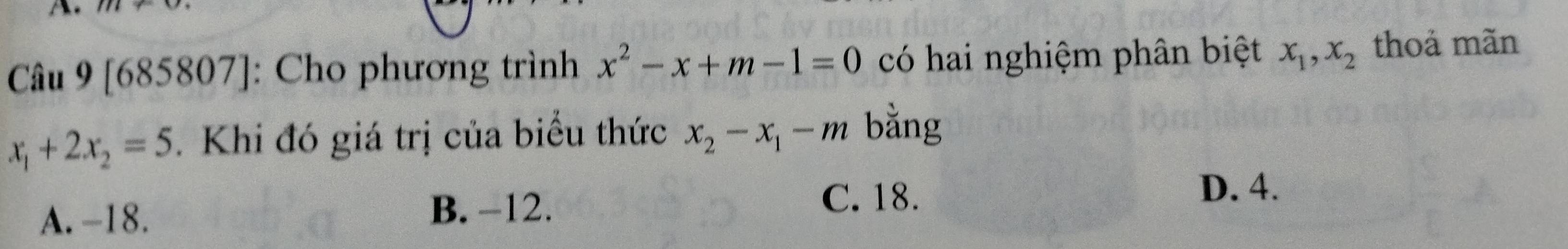 [685807]: Cho phương trình x^2-x+m-1=0 có hai nghiệm phân biệt x_1, x_2 thoả mãn
x_1+2x_2=5 Khi đó giá trị của biểu thức x_2-x_1-m bằng
A. -18. B. -12.
C. 18. D. 4.