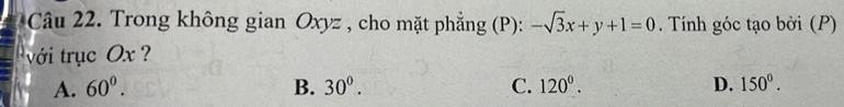 Trong không gian Oxyz , cho mặt phẳng (P): -sqrt(3)x+y+1=0. Tính góc tạo bởi (P)
với trục Ox
A. 60^0. B. 30^0. C. 120^0. D. 150°.