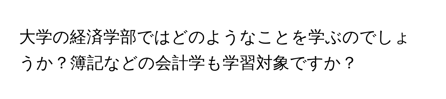 大学の経済学部ではどのようなことを学ぶのでしょうか？簿記などの会計学も学習対象ですか？