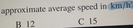 approximate average speed in km/h?
B 12 C 15
