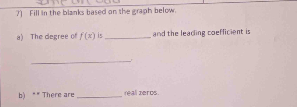 Fill In the blanks based on the graph below. 
a) The degree of f(x) is_ and the leading coefficient is 
_. 
b) ** There are_ real zeros.