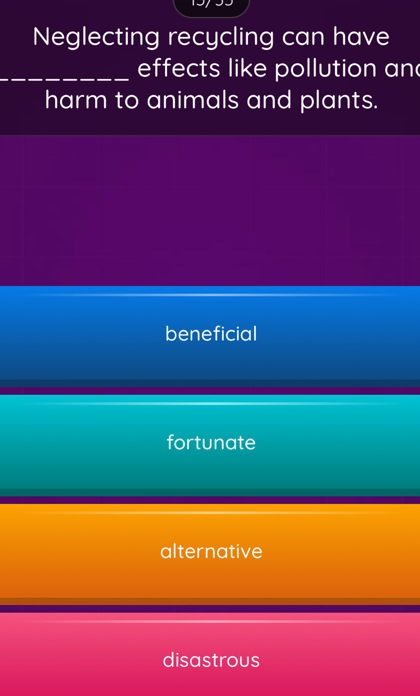 Neglecting recycling can have
_effects like pollution an
harm to animals and plants.
beneficial
fortunate
alternative
disastrous