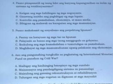 Paano pinapanatilli ng isang lider ang kanyang kapangyarihan aa ilslim ng
sistema ng totalitaryanismo?
A. Katigan ang mga kabilingen ng sga negoayante.
B. Ginawang insitibo ang paghibigay ng mga lupain.
C. Kontrolin ang pamahalaan, skonomiya, at mass media
D. Iibigyan ng malaeak sa kerspatan ang mga mamamayan.
5. Paano makakamit ng sosyalismo ang perpektong lipunan?
A. Pantay na katayuan ng mpx tao ss lipunan
B. Paleyasin sa bansa ang mga teong nanggugulo sa gobyerno
C. lkukulong ang mga kumakalaban o tumutuligsa sa pamahalaan.
D. Maghikayat ng mga mamumuhunan upang palakasin ang skonomiya.
6. Ano ang pangunahing tungkulin sa pagkatatag ng International Monstar
Fund sa panahon ng Cold War?
A. Maibigay ang hinihinging benepisyo ng mga sundalo
B. Maisasaayus ang pandaipðigang sistema sa pananalaçi
C. Maisulong ang gawaing rekonstruksyon at rehabilitasyon
D. Tulungan ang mga sugstan sa digmaan at mgs maysakit