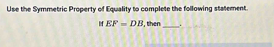 Use the Symmetric Property of Equality to complete the following statement. 
If EF=DB , then _.