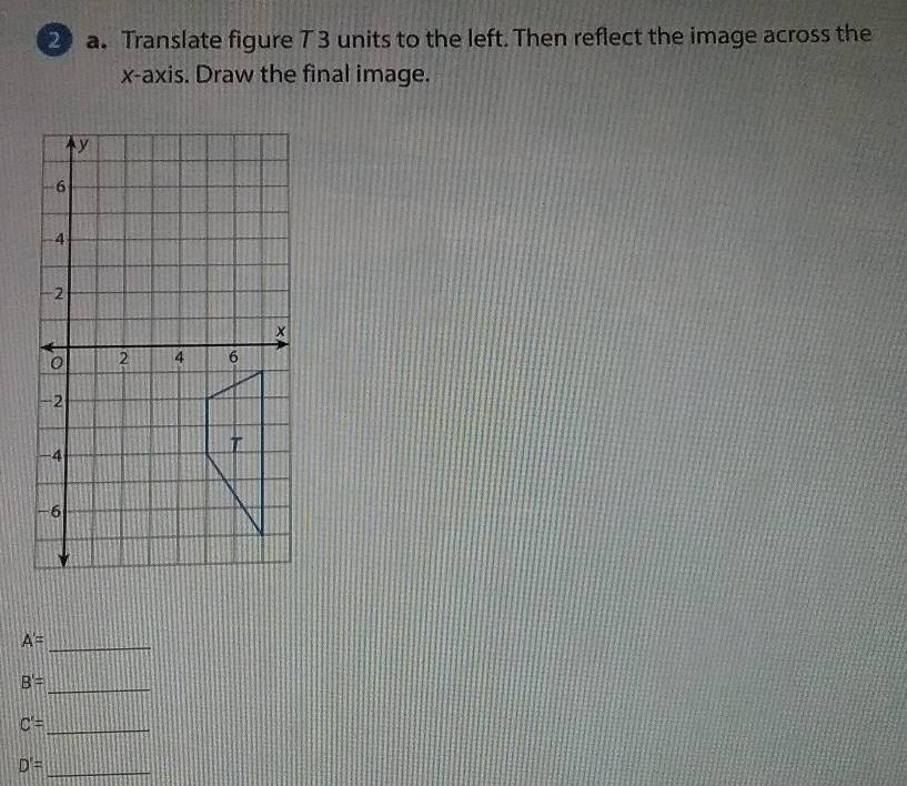 Translate figure 7 3 units to the left. Then reflect the image across the 
x-axis. Draw the final image.
A=
_
B'=
_ 
_ C'=
_ D'=