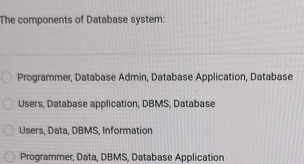 The components of Database system:
Programmer, Database Admin, Database Application, Database
Users, Database application, DBMS, Database
Users, Data, DBMS, Information
Programmer, Data, DBMS, Database Application