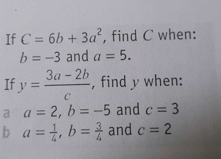 If C=6b+3a^2 , find C when:
b=-3 and a=5. 
If y= (3a-2b)/c  , find y when: 
a a=2, b=-5 and c=3
b a= 1/4 , b= 3/4  and c=2