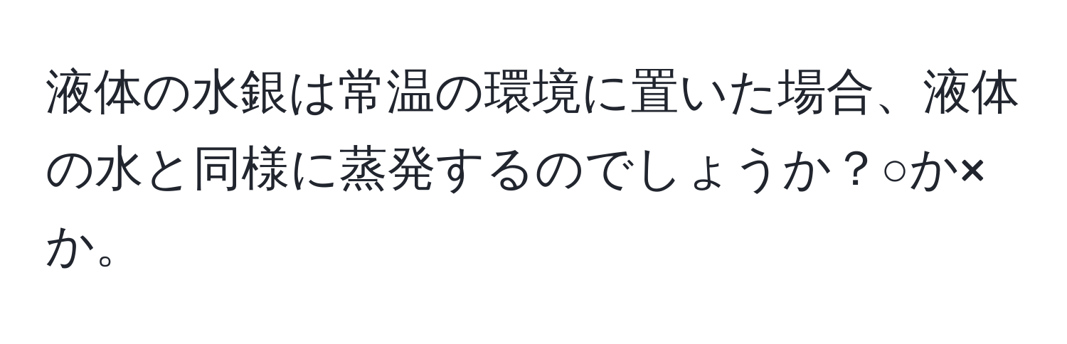 液体の水銀は常温の環境に置いた場合、液体の水と同様に蒸発するのでしょうか？○か×か。