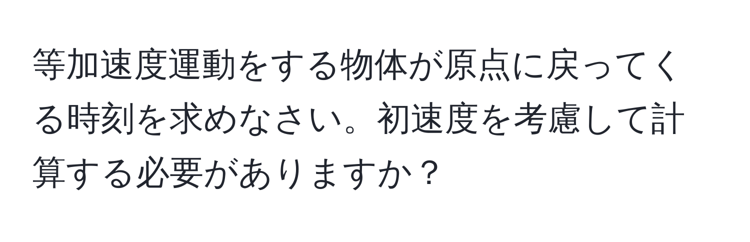 等加速度運動をする物体が原点に戻ってくる時刻を求めなさい。初速度を考慮して計算する必要がありますか？