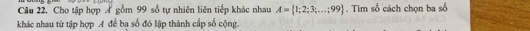 Cho tập hợp A gồm 99 số tự nhiên liên tiếp khác nhau A= 1;2;3;...;99. Tìm số cách chọn ba shat ohat O
khác nhau từ tập hợp A đề ba số đó lập thành cấp số cộng.