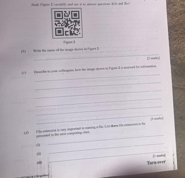 Study Figure 2 carefully and use it to answer questions 2(b) and 2(c) 
Figure 2 
_ 
(6) Write the name of the image shown in Figure 2. 
[2 marks] 
_ 
(c) Describe to your colleagues, how the image shown in Figure 2 is accessed for information. 
_ 
_ 
_ 
_ 
_ 
[4 marks] 
(d) File extension is very important in naming a file. List three file extensions to be 
presented in the next computing class. 
(i)_ 
(ii) 
_ 
_ 
[3 marks] 
(iii) Turn over 
g/07104/2&1/24/spd/bec