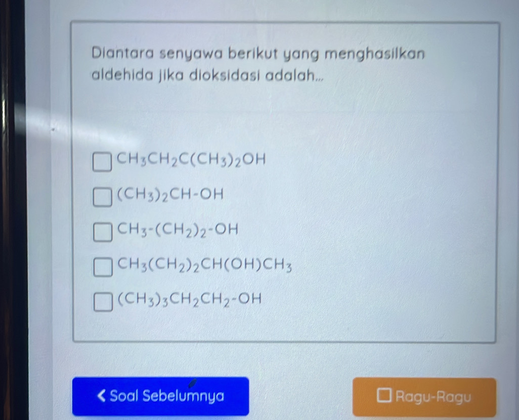 Diantara senyawa berikut yang menghasilkan
aldehida jika dioksidasi adalah...
CH_3CH_2C(CH_3)_2OH
(CH_3)_2CH-OH
CH_3-(CH_2)_2-OH
CH_3(CH_2)_2CH(OH)CH_3
(CH_3)_3CH_2CH_2-OH
《Soal Sebelumnya Ragu-Ragu