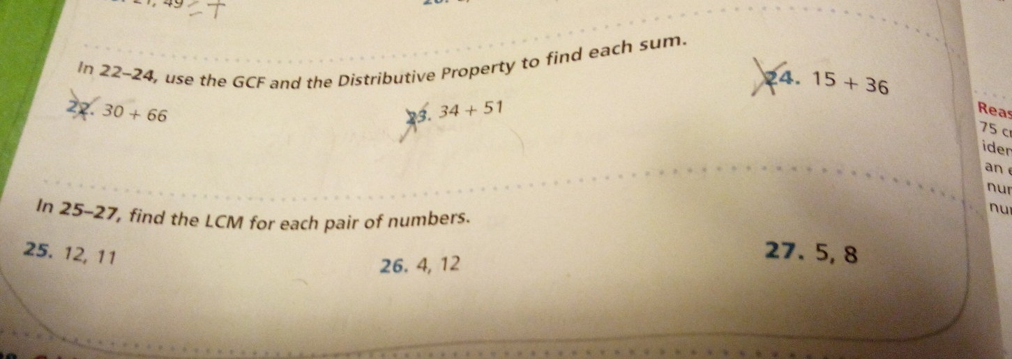 In 22 -24 , use the GCF and the Distributive Property to find each sum. 
24. 15+36
22. 30+66 34+51 Reas 
23.
75 c 
ider 
an 
nur 
In 25-27, find the LCM for each pair of numbers. 
nu 
25. 12, 11
26. 4, 12
27. 5, 8