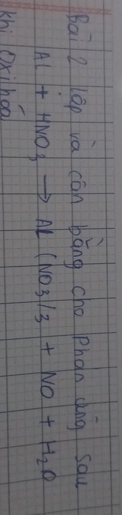 Bai z láo và cān bāng cho phǎn gng squ
Al+HNO_3to Al(NO_3/_3+NO+H_2O
khì Oxihoa