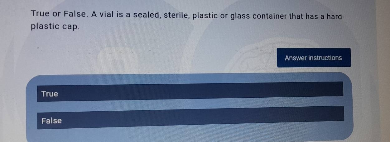 True or False. A vial is a sealed, sterile, plastic or glass container that has a hard-
plastic cap.
Answer instructions
True
False