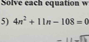 Solve each equation w 
5) 4n^2+11n-108=0