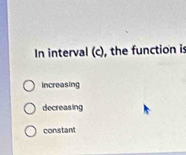 In interval (c), the function is
increasing
decreasing
constant