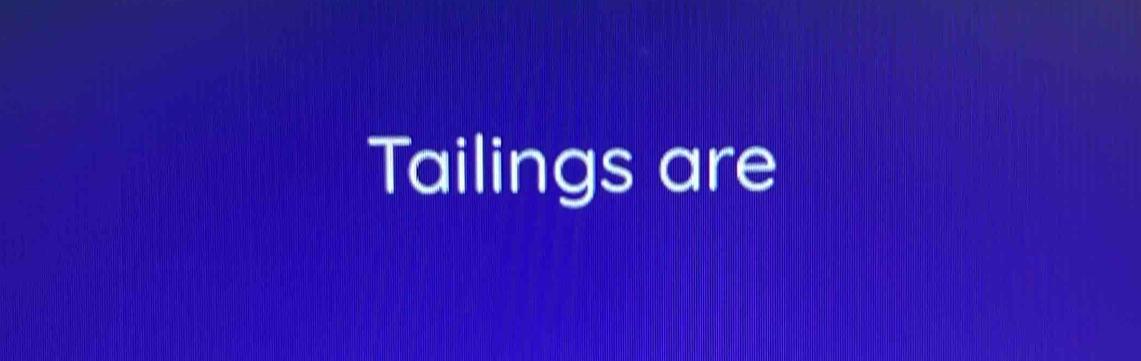 Tailings are