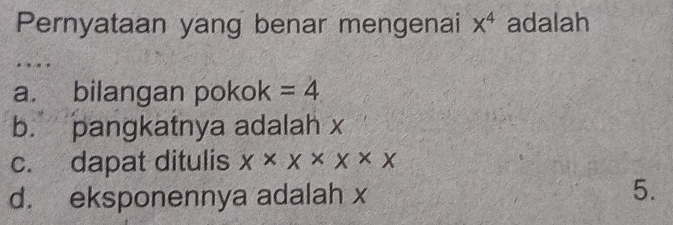 Pernyataan yang benar mengenai x^4 adalah
.
a. bilangan pokok =4
b. pangkatnya adalah x
c. dapat ditulis x* x* x* x
d. eksponennya adalah x
5.