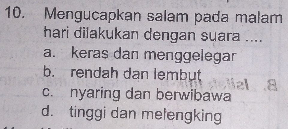 Mengucapkan salam pada malam
hari dilakukan dengan suara ....
a. keras dan menggelegar
b. rendah dan lembut
c. nyaring dan berwibawa
d. tinggi dan melengking