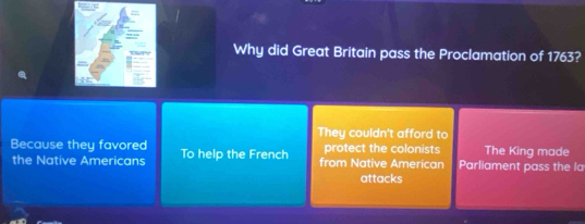 Why did Great Britain pass the Proclamation of 1763?
They couldn't afford to
Because they favored To help the French from Native American protect the colonists Parliament pass the la The King made
the Native Americans
attacks