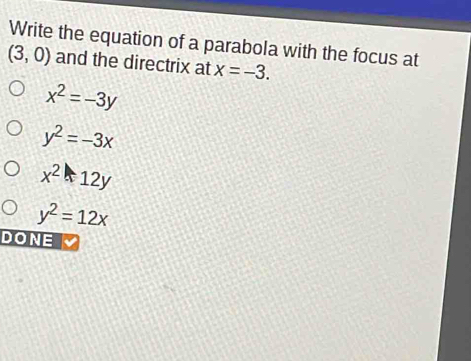 Write the equation of a parabola with the focus at
(3,0) and the directrix at x=-3.
x^2=-3y
y^2=-3x
x^2-12y
y^2=12x
DONE