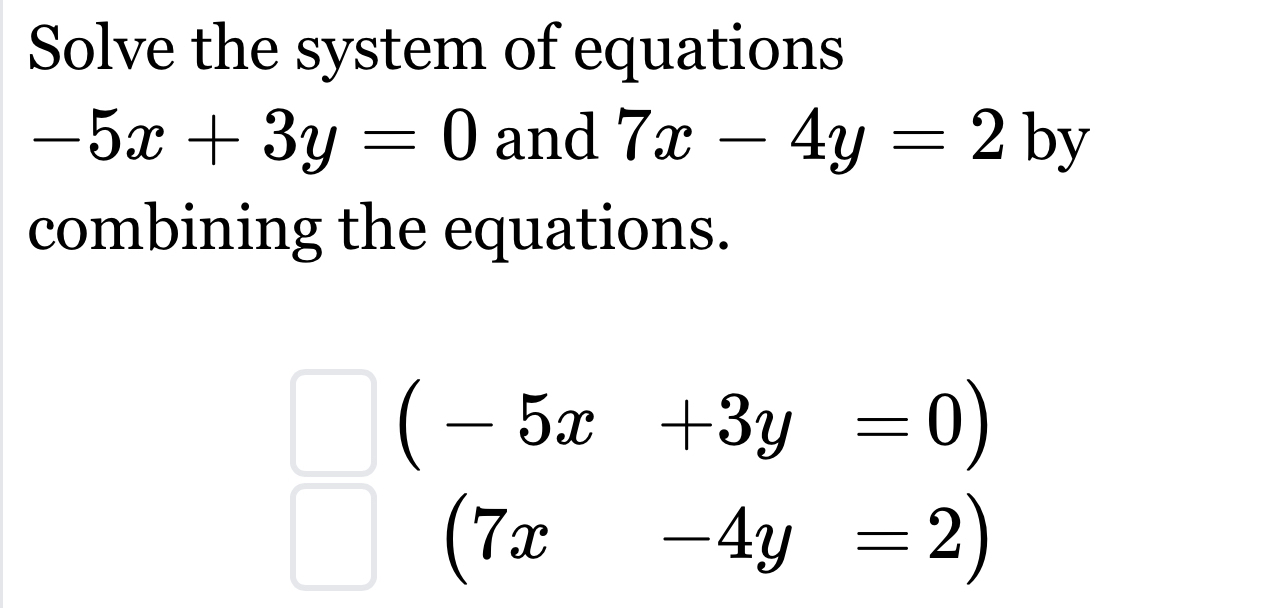 Solve the system of equations
-5x+3y=0 and 7x-4y=2by
combining the equations.
(-5x+3y=0)
(7x-4y=2)