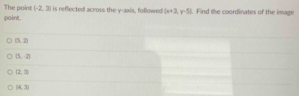 The point (-2,3) is reflected across the y-axis, followed (x+3,y-5). Find the coordinates of the image
point.
(5,2)
(5,-2)
(2,3)
(4,3)