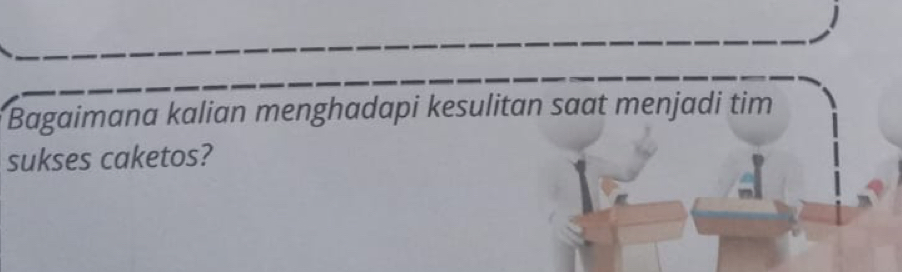 Bagaimana kalian menghadapi kesulitan saat menjadi tim 
sukses caketos?