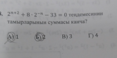 2^(n+2)+8· 2^(-n)-33=0 тендемесинин
тамырларынын суммасы канча?
A) 1 6) 2 B) 3 Γ) 4