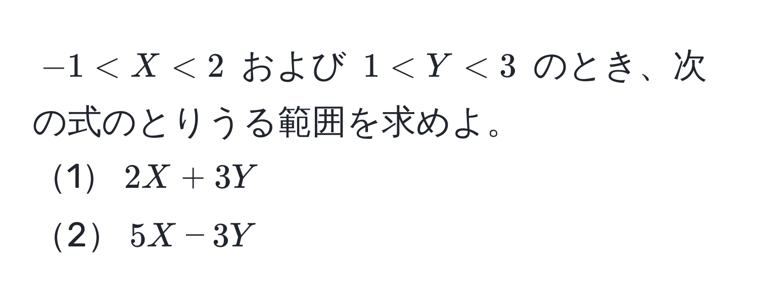 $-1 < X < 2$ および $1 < Y < 3$ のとき、次の式のとりうる範囲を求めよ。  
1$2X + 3Y$  
2$5X - 3Y$