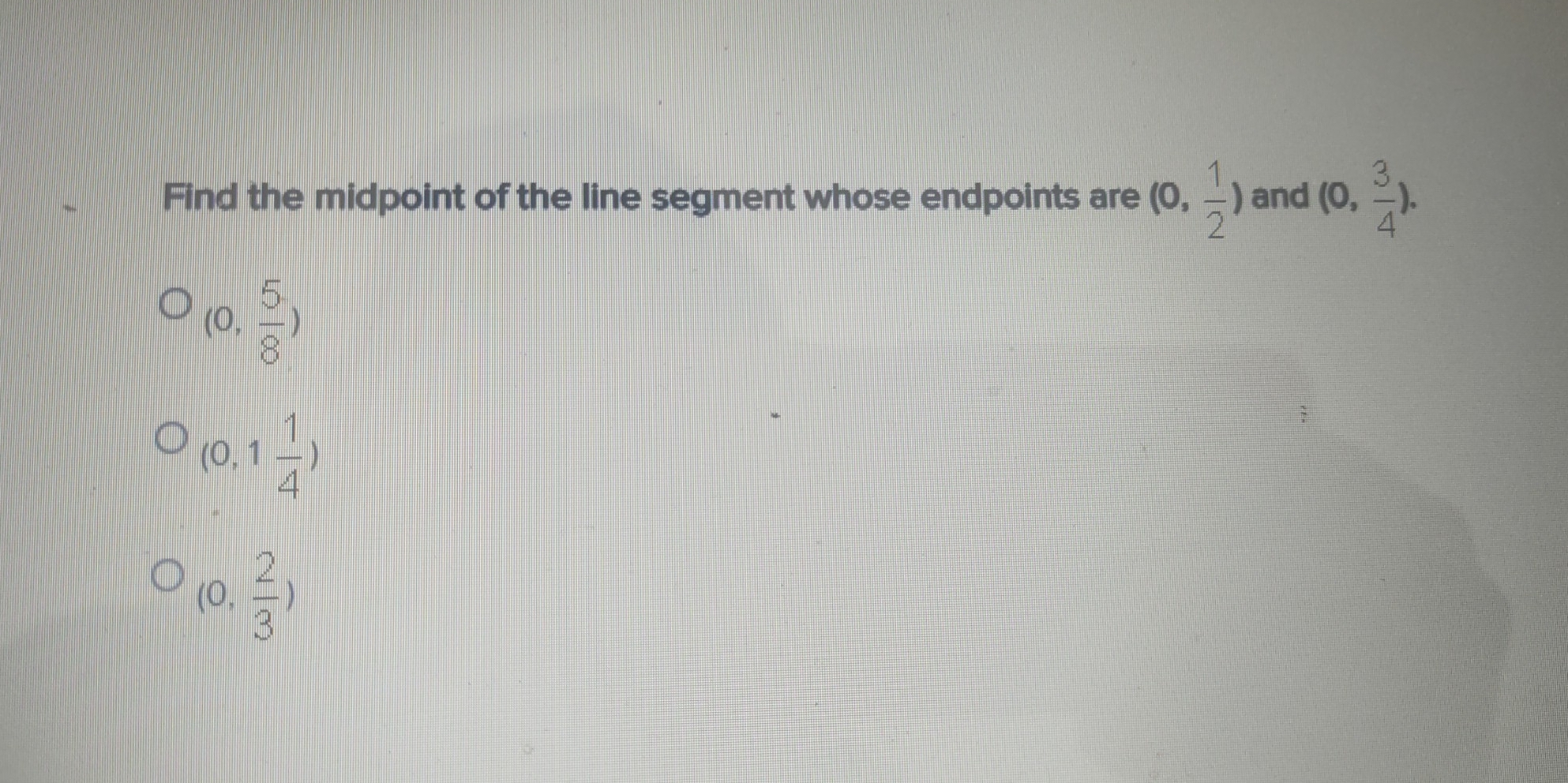 Find the midpoint of the line segment whose endpoints are (0, 1/2 ) and (0, 3/4 ).
(0, 5/8 )
(0,1 1/4 )
(0, 2/3 )