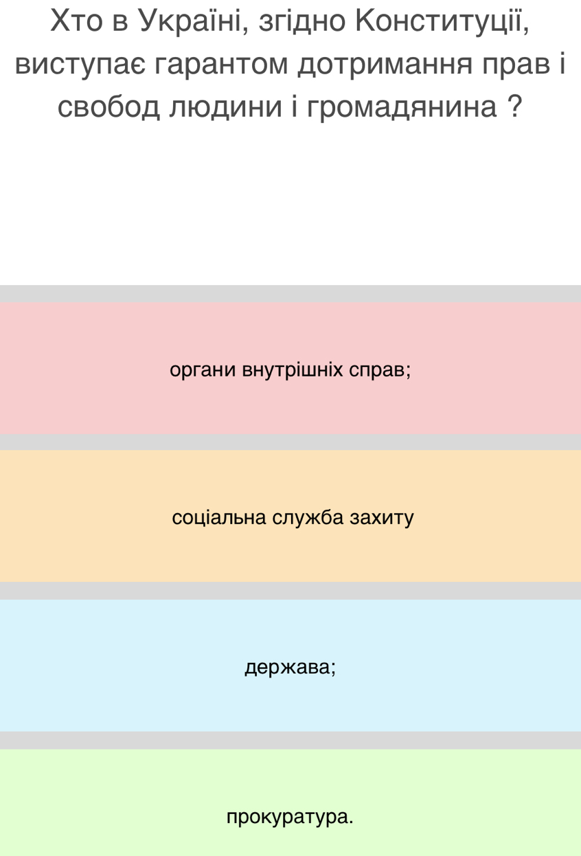 Χто в Νκраїні, згідно Κонституції,
вистулае гарантом дотримання πрав і
свобод людини і громадянина ?
органи внутрішніх слрав;
соціальна служба захиту
держава;
прокуратура.