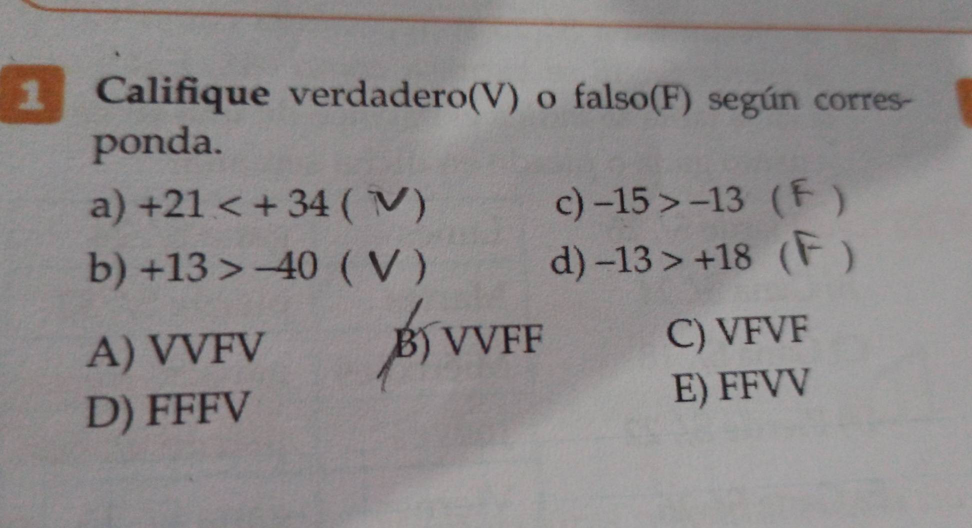 1ª Califique verdadero(V) o falso(F) según corres-
ponda.
a) +21 ( V) c) -15>-13 ( )
b) +13>-40 ( V ) d) -13>+18  )
A) VVFV B) VVFF
C) VFVF
D) FFFV
E) FFVV