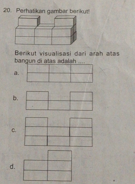 Perhatikan gambar berikut! 
Berikut visualisasi dari arah atas 
bangun di atas adalah .... 
a. 
b. 
C. 
d.