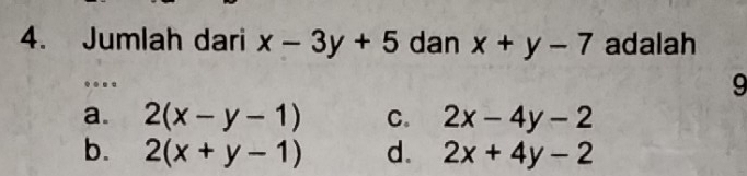 Jumlah dari x-3y+5 dan x+y-7 adalah
..
9
a. 2(x-y-1) C. 2x-4y-2
b. 2(x+y-1) d. 2x+4y-2