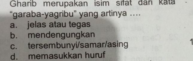 Gharib merupakan isim sifat darı kata -
“garaba-yagribu” yang artinya …
a. jelas atau tegas
b. mendengungkan
c. tersembunyi/samar/asing
1
d. memasukkan huruf