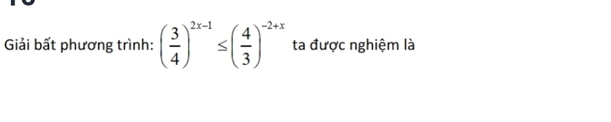 Giải bất phương trình: ( 3/4 )^2x-1≤ ( 4/3 )^-2+x ta được nghiệm là