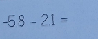 -5.8-2.1=