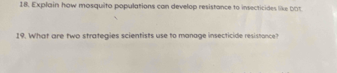 Explain how mosquito populations can develop resistance to insecticides like DDT. 
19. What are two strategies scientists use to manage insecticide resistance?