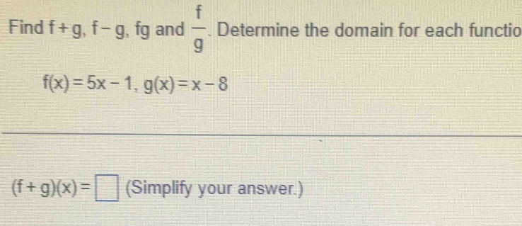 Find f+g, f-g , fg and  f/g . Determine the domain for each functio
f(x)=5x-1, g(x)=x-8
(f+g)(x)=□ (Simplify your answer.)