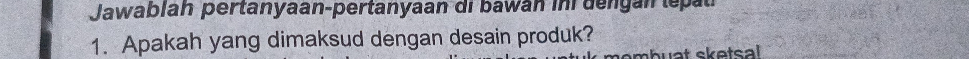 Jawablan pertanyaan-pertanyaan di bawán in dengán tepal 
1. Apakah yang dimaksud dengan desain produk? 
mhuat skatsal